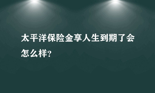 太平洋保险金享人生到期了会怎么样？