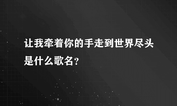 让我牵着你的手走到世界尽头是什么歌名？