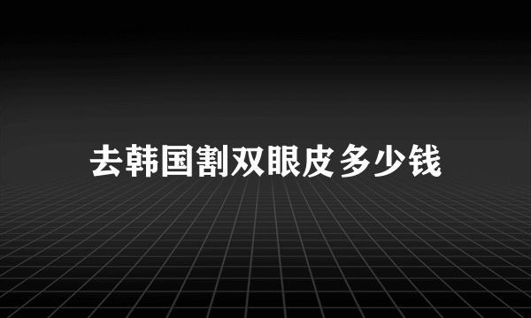 去韩国割双眼皮多少钱