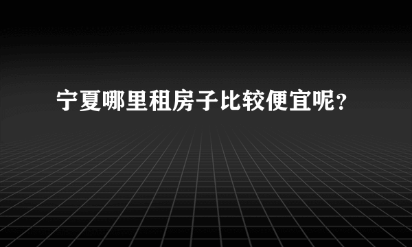 宁夏哪里租房子比较便宜呢？