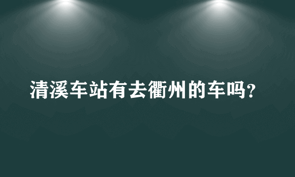 清溪车站有去衢州的车吗？