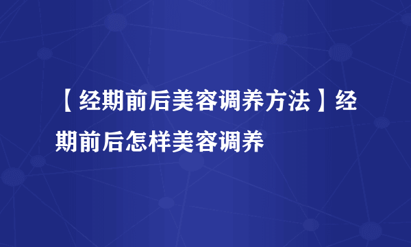 【经期前后美容调养方法】经期前后怎样美容调养