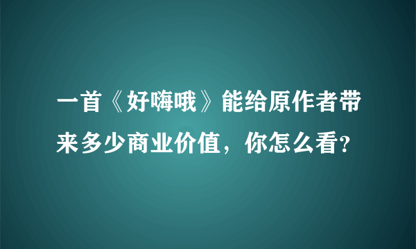 一首《好嗨哦》能给原作者带来多少商业价值，你怎么看？