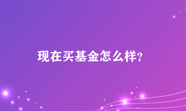 现在买基金怎么样？