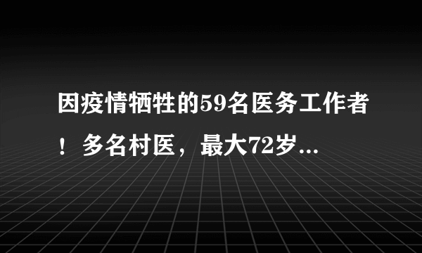 因疫情牺牲的59名医务工作者！多名村医，最大72岁，附主要事迹