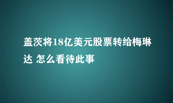 盖茨将18亿美元股票转给梅琳达 怎么看待此事