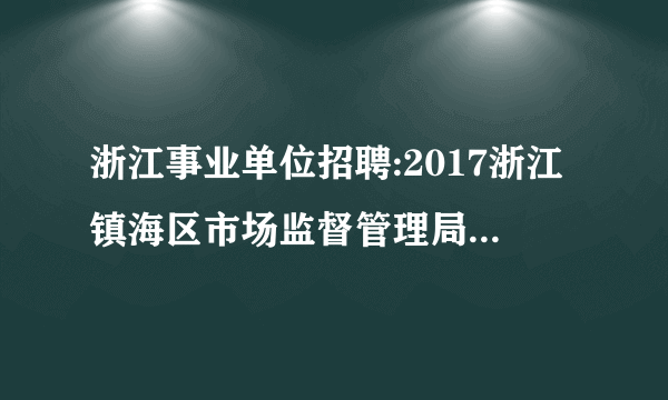 浙江事业单位招聘:2017浙江镇海区市场监督管理局招聘1人公告