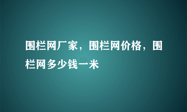 围栏网厂家，围栏网价格，围栏网多少钱一米