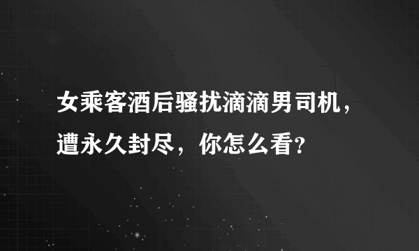 女乘客酒后骚扰滴滴男司机，遭永久封尽，你怎么看？