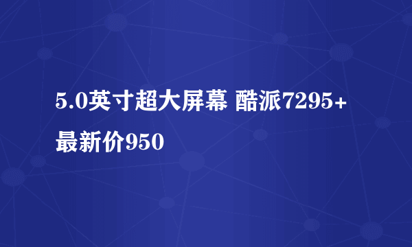 5.0英寸超大屏幕 酷派7295+最新价950