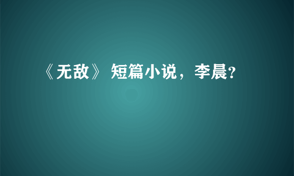 《无敌》 短篇小说，李晨？