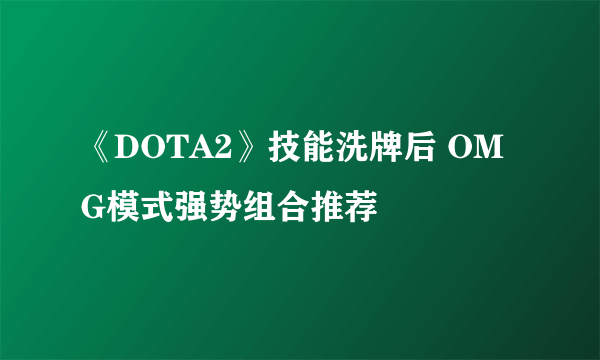 《DOTA2》技能洗牌后 OMG模式强势组合推荐