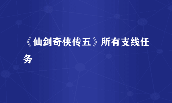 《仙剑奇侠传五》所有支线任务