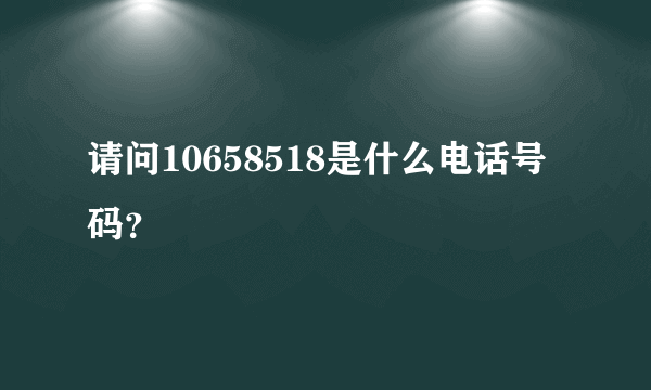 请问10658518是什么电话号码？