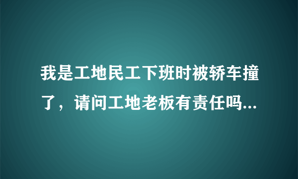 我是工地民工下班时被轿车撞了，请问工地老板有责任吗？这属于工伤吗