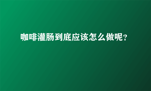 咖啡灌肠到底应该怎么做呢？