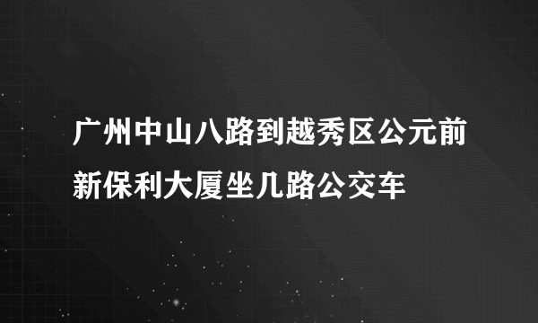 广州中山八路到越秀区公元前新保利大厦坐几路公交车