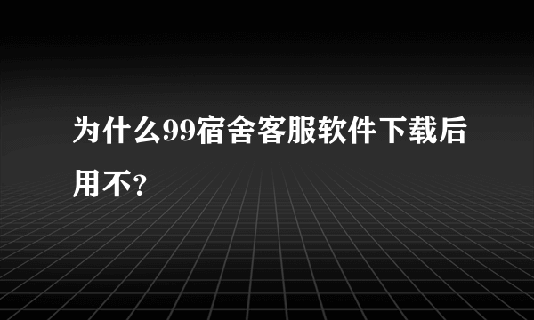 为什么99宿舍客服软件下载后用不？