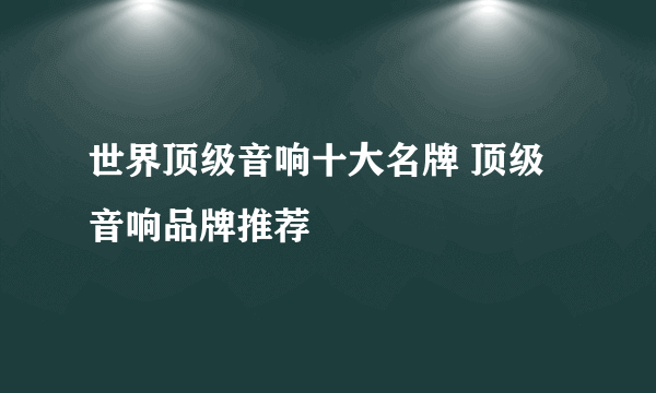 世界顶级音响十大名牌 顶级音响品牌推荐