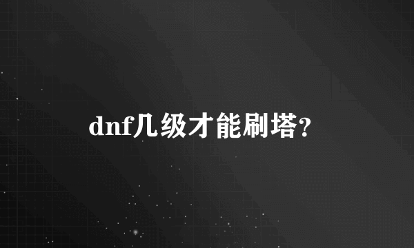 dnf几级才能刷塔？