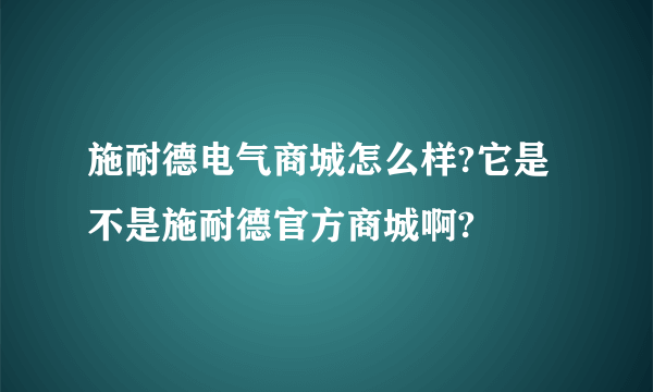 施耐德电气商城怎么样?它是不是施耐德官方商城啊?