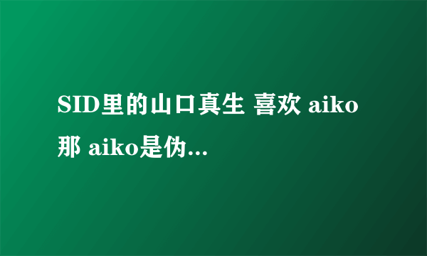 SID里的山口真生 喜欢 aiko那 aiko是伪娘凹？？