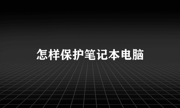 怎样保护笔记本电脑