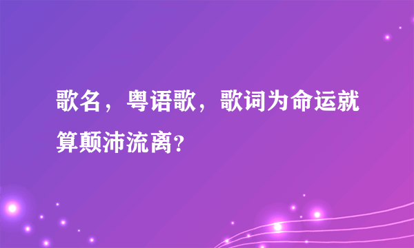 歌名，粤语歌，歌词为命运就算颠沛流离？