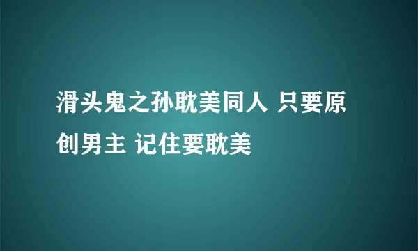 滑头鬼之孙耽美同人 只要原创男主 记住要耽美