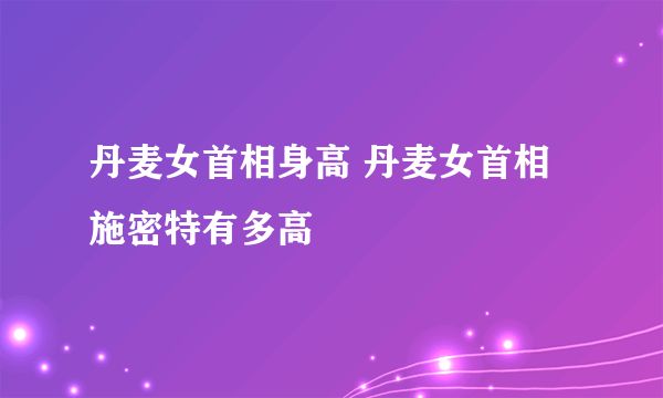 丹麦女首相身高 丹麦女首相施密特有多高