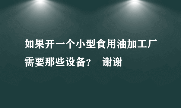 如果开一个小型食用油加工厂需要那些设备？  谢谢