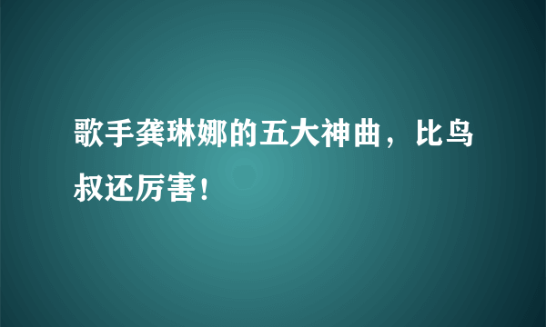 歌手龚琳娜的五大神曲，比鸟叔还厉害！