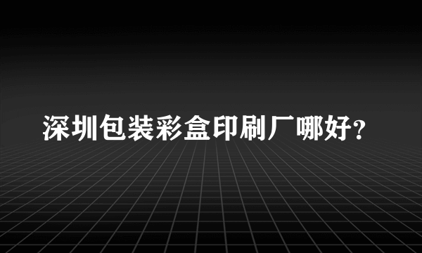 深圳包装彩盒印刷厂哪好？