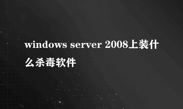 windows server 2008上装什么杀毒软件