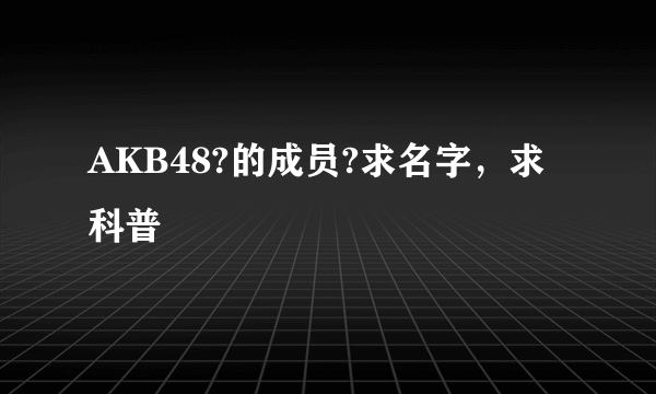 AKB48?的成员?求名字，求科普