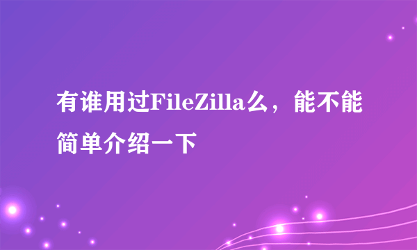 有谁用过FileZilla么，能不能简单介绍一下