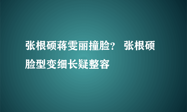 张根硕蒋雯丽撞脸？ 张根硕脸型变细长疑整容