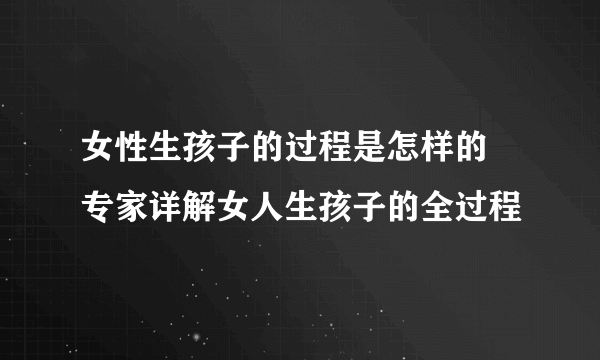 女性生孩子的过程是怎样的 专家详解女人生孩子的全过程