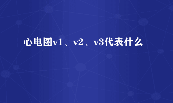 心电图v1、v2、v3代表什么