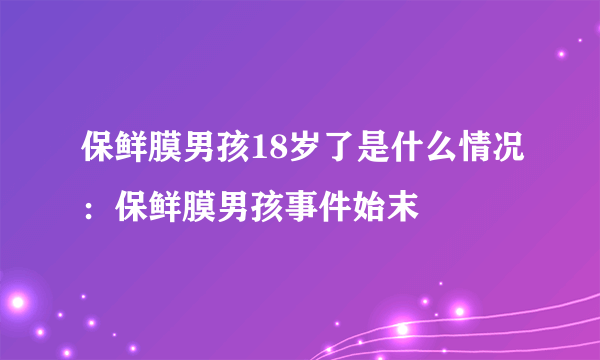 保鲜膜男孩18岁了是什么情况：保鲜膜男孩事件始末