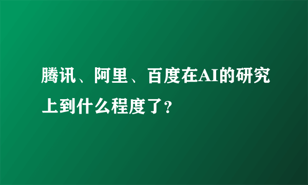 腾讯、阿里、百度在AI的研究上到什么程度了？