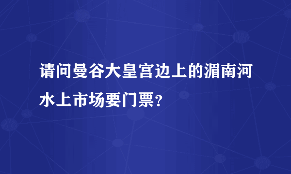 请问曼谷大皇宫边上的湄南河水上市场要门票？