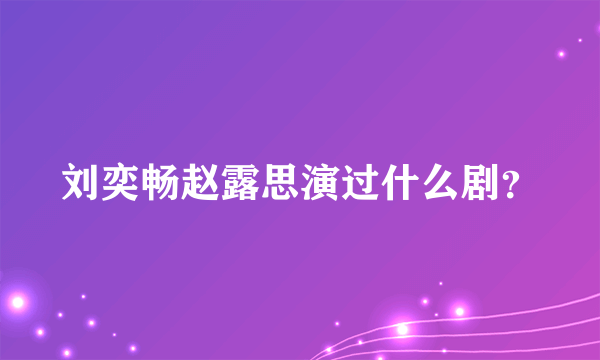 刘奕畅赵露思演过什么剧？