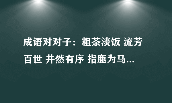 成语对对子：粗茶淡饭 流芳百世 井然有序 指鹿为马 固若金汤（）精雕细刻（）雪中送炭（）伶牙俐齿（）