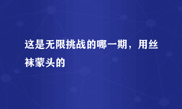 这是无限挑战的哪一期，用丝袜蒙头的