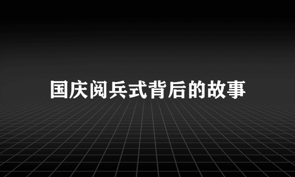 国庆阅兵式背后的故事