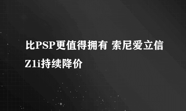 比PSP更值得拥有 索尼爱立信Z1i持续降价