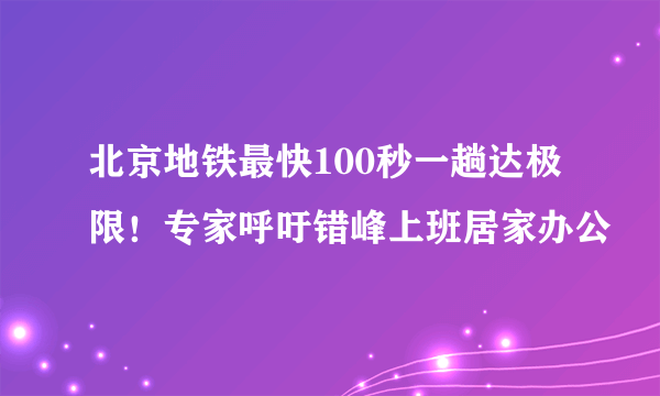 北京地铁最快100秒一趟达极限！专家呼吁错峰上班居家办公