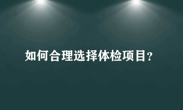 如何合理选择体检项目？