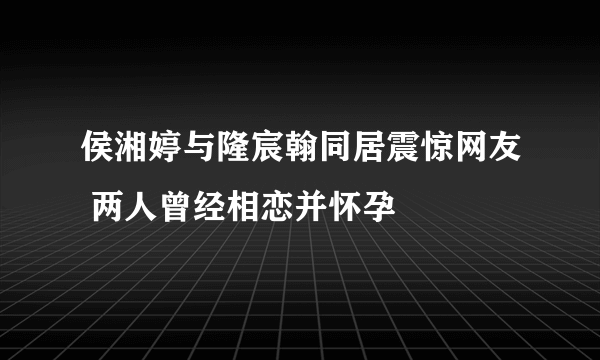 侯湘婷与隆宸翰同居震惊网友 两人曾经相恋并怀孕